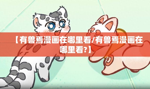 【有兽焉漫画在哪里看/有兽焉漫画在哪里看?】