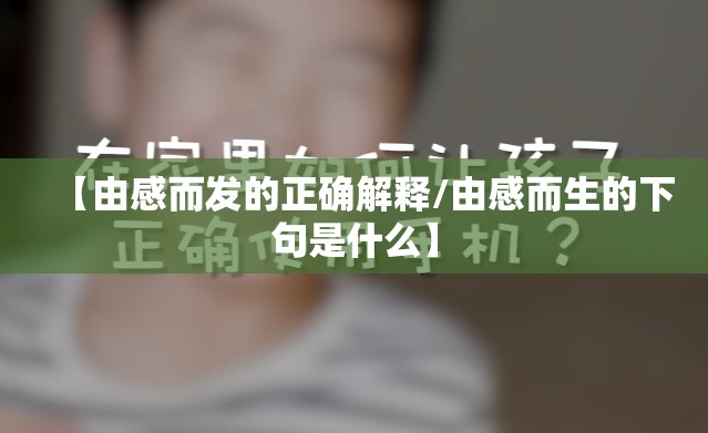 【由感而发的正确解释/由感而生的下句是什么】