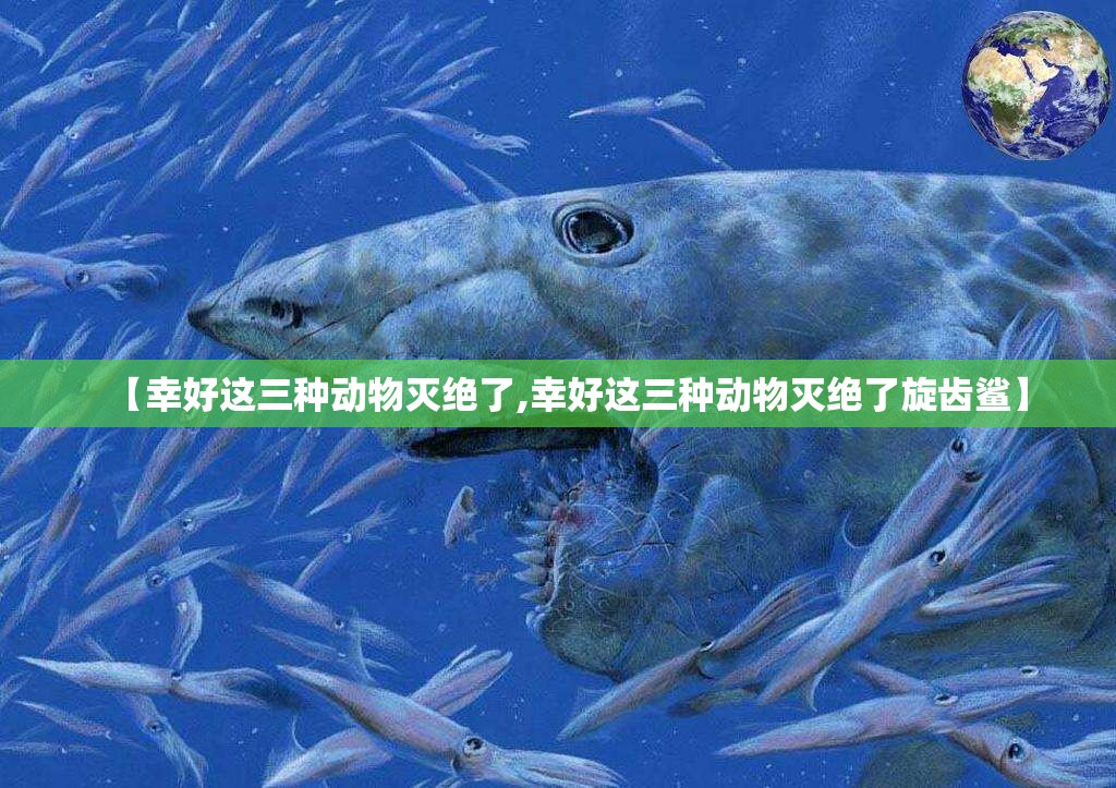 【幸好这三种动物灭绝了,幸好这三种动物灭绝了旋齿鲨】