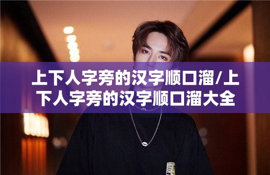 上下人字旁的汉字顺口溜/上下人字旁的汉字顺口溜大全