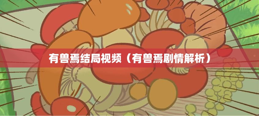有兽焉结局视频（有兽焉剧情解析）
