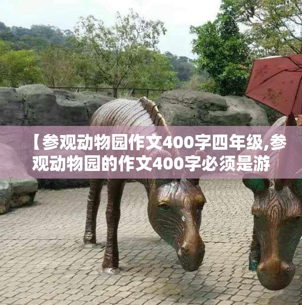 【参观动物园作文400字四年级,参观动物园的作文400字必须是游记】