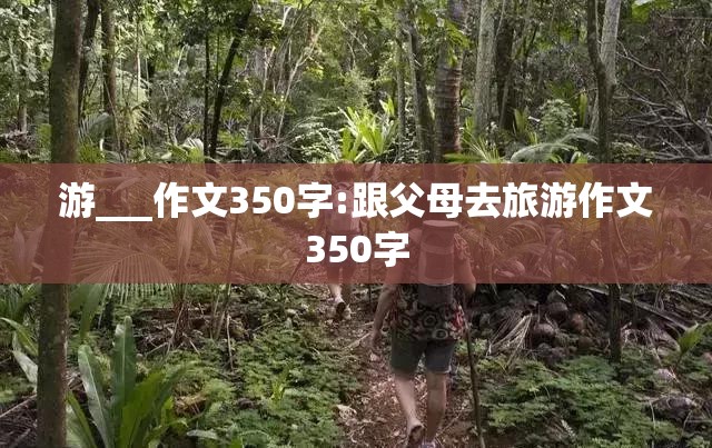 游___作文350字:跟父母去旅游作文350字