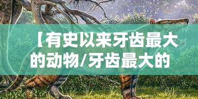 【有史以来牙齿最大的动物/牙齿最大的动物是谁】