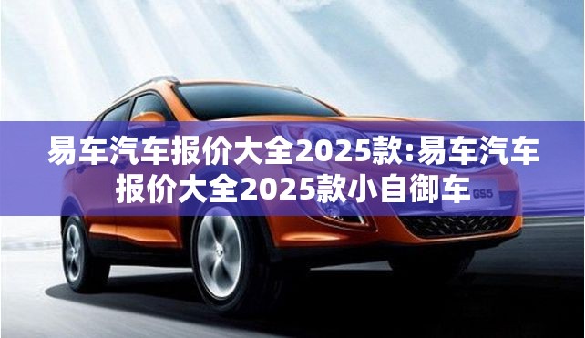 易车汽车报价大全2025款:易车汽车报价大全2025款小自御车