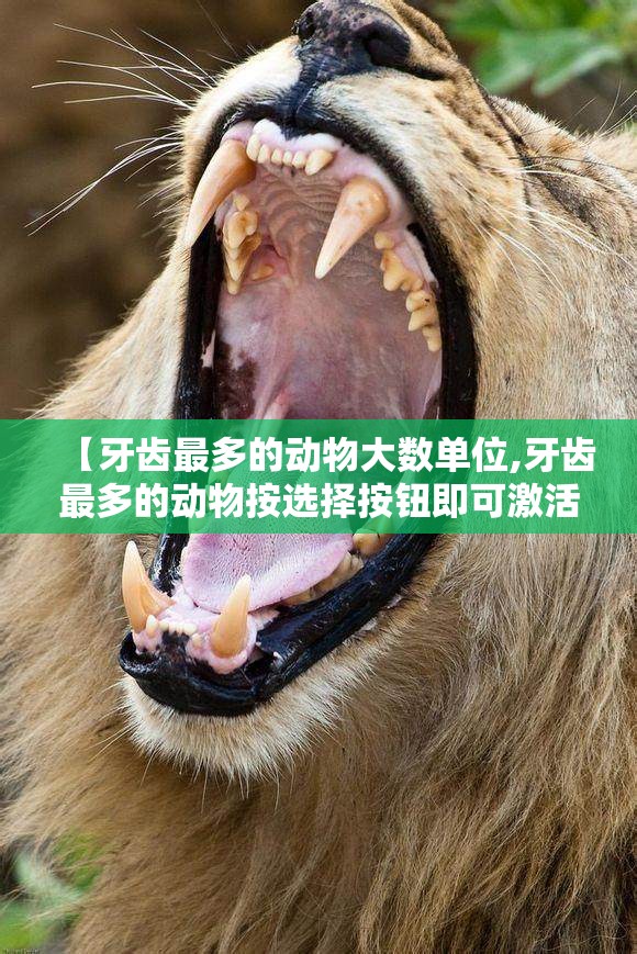 【牙齿最多的动物大数单位,牙齿最多的动物按选择按钮即可激活】