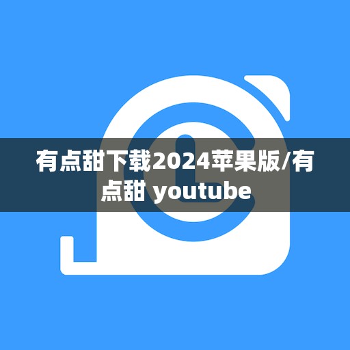 有点甜下载2024苹果版/有点甜 youtube