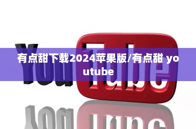 有点甜下载2024苹果版/有点甜 youtube