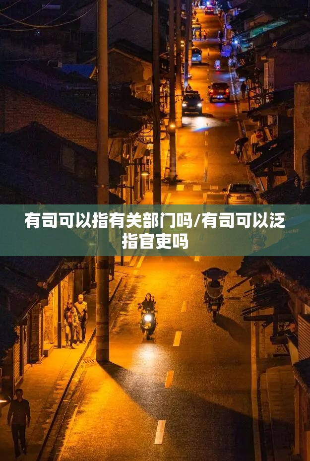 有司可以指有关部门吗/有司可以泛指官吏吗