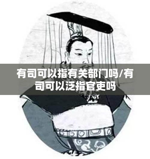 有司可以指有关部门吗/有司可以泛指官吏吗
