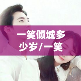 一笑倾城多少岁/一笑倾城真名叫什么