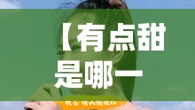 【有点甜是哪一年火的/有点甜这首歌是哪一年的】