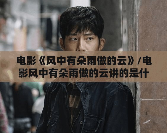 电影《风中有朵雨做的云》/电影风中有朵雨做的云讲的是什么