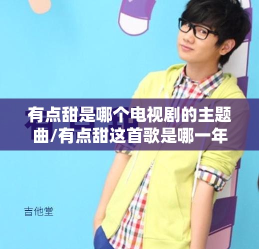 有点甜是哪个电视剧的主题曲/有点甜这首歌是哪一年的