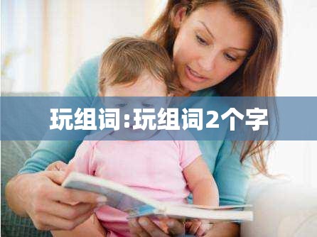 玩组词:玩组词2个字