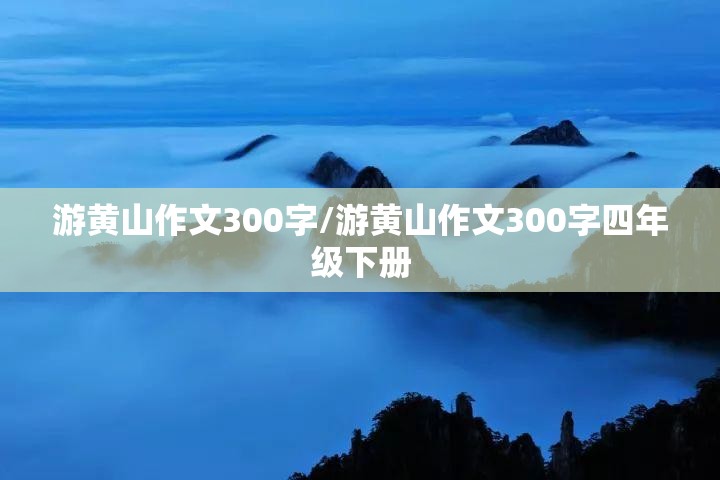 游黄山作文300字/游黄山作文300字四年级下册