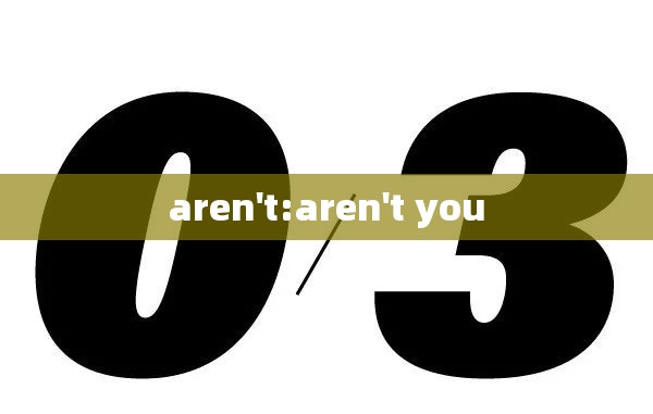 aren't:aren't you