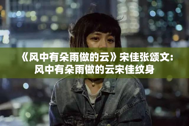 《风中有朵雨做的云》宋佳张颂文:风中有朵雨做的云宋佳纹身