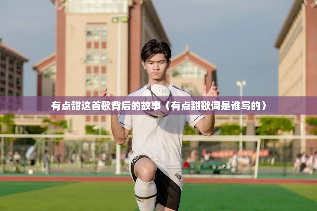 有点甜这首歌背后的故事（有点甜歌词是谁写的）