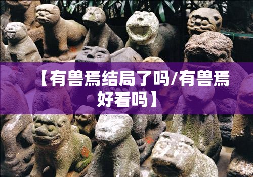 【有兽焉结局了吗/有兽焉好看吗】