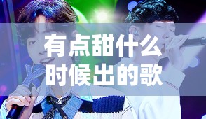 有点甜什么时候出的歌/有点甜是谁的歌