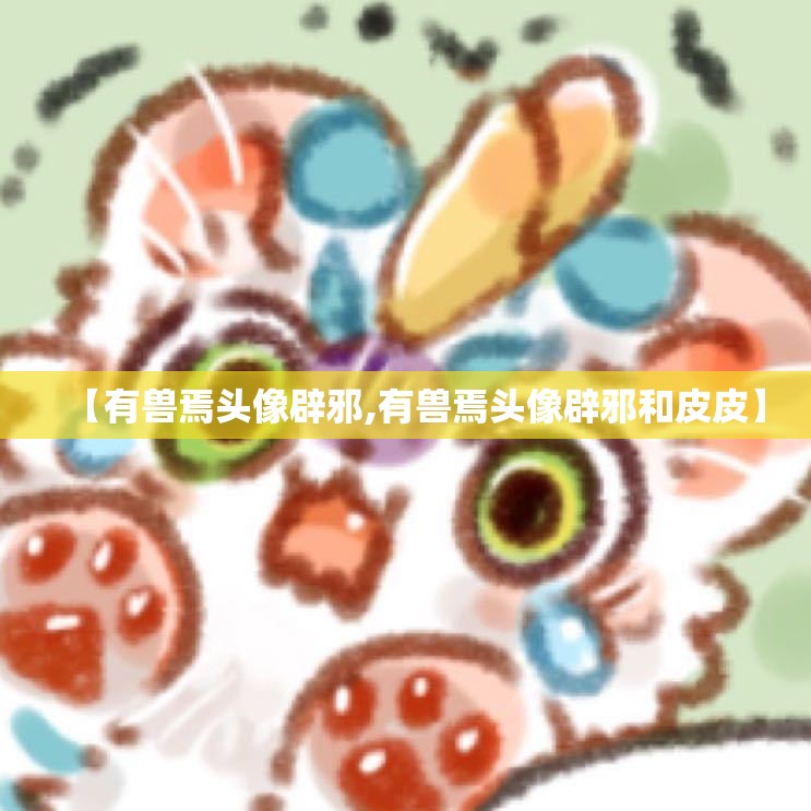 【有兽焉头像辟邪,有兽焉头像辟邪和皮皮】