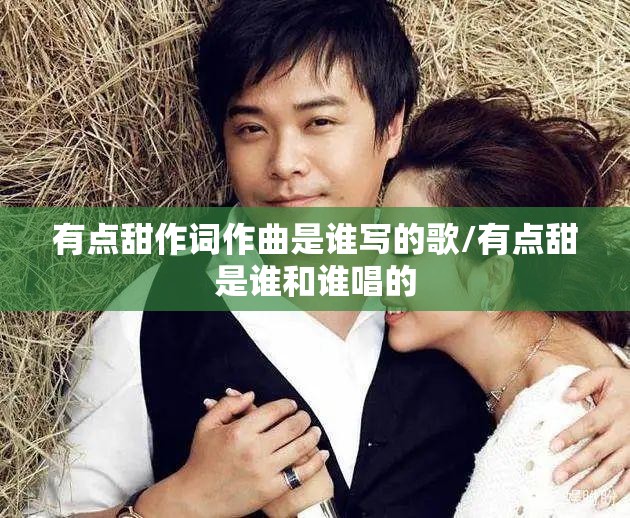 有点甜作词作曲是谁写的歌/有点甜是谁和谁唱的