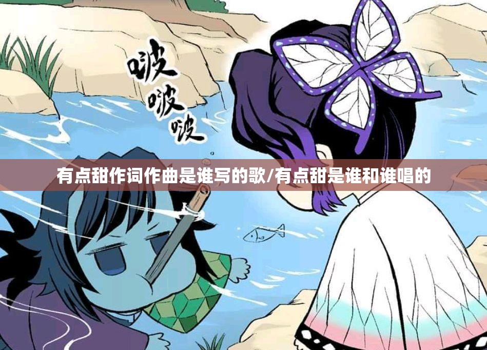 有点甜作词作曲是谁写的歌/有点甜是谁和谁唱的