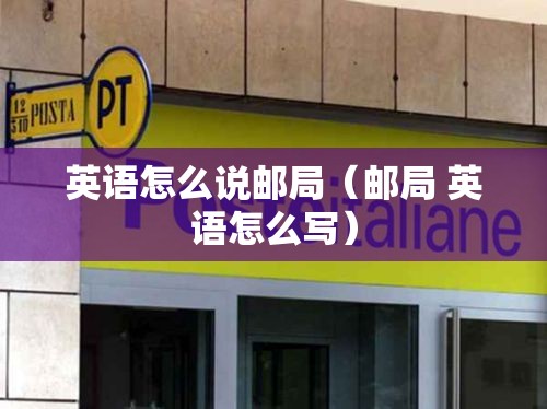 英语怎么说邮局（邮局 英语怎么写）