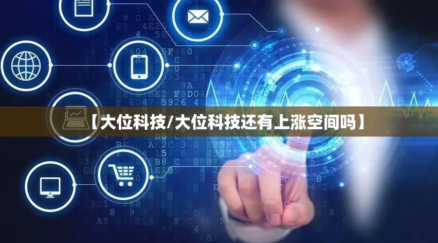 【大位科技/大位科技还有上涨空间吗】