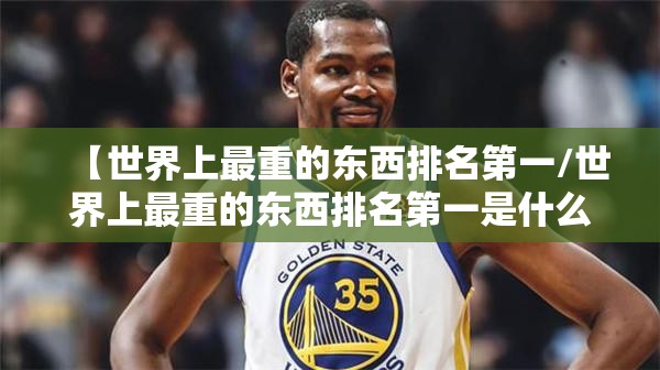 【世界上最重的东西排名第一/世界上最重的东西排名第一是什么】