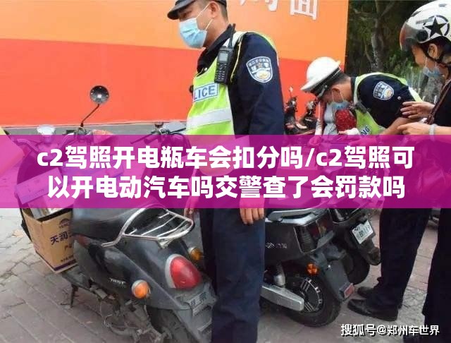 c2驾照开电瓶车会扣分吗/c2驾照可以开电动汽车吗交警查了会罚款吗