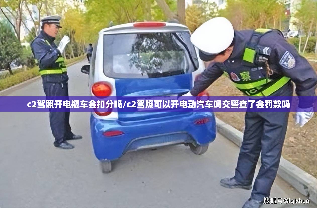 c2驾照开电瓶车会扣分吗/c2驾照可以开电动汽车吗交警查了会罚款吗