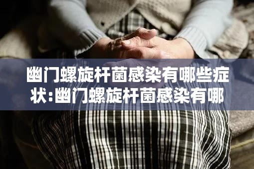 幽门螺旋杆菌感染有哪些症状:幽门螺旋杆菌感染有哪些症状吃什么药