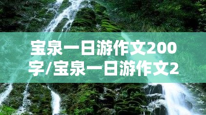 宝泉一日游作文200字/宝泉一日游作文200字左右