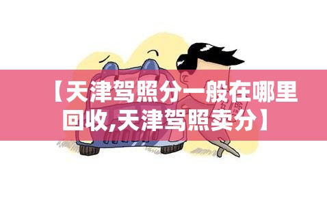 【天津驾照分一般在哪里回收,天津驾照卖分】