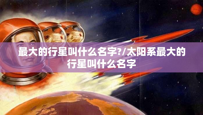 最大的行星叫什么名字?/太阳系最大的行星叫什么名字