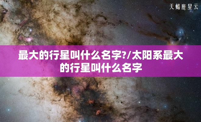 最大的行星叫什么名字?/太阳系最大的行星叫什么名字