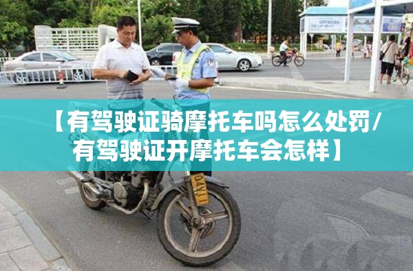 【有驾驶证骑摩托车吗怎么处罚/有驾驶证开摩托车会怎样】