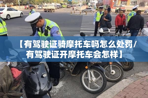 【有驾驶证骑摩托车吗怎么处罚/有驾驶证开摩托车会怎样】