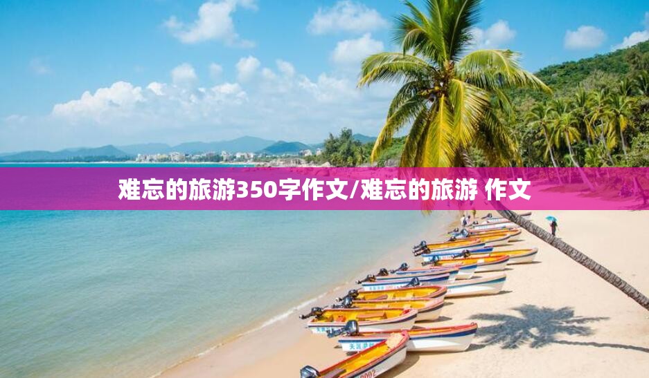 难忘的旅游350字作文/难忘的旅游 作文