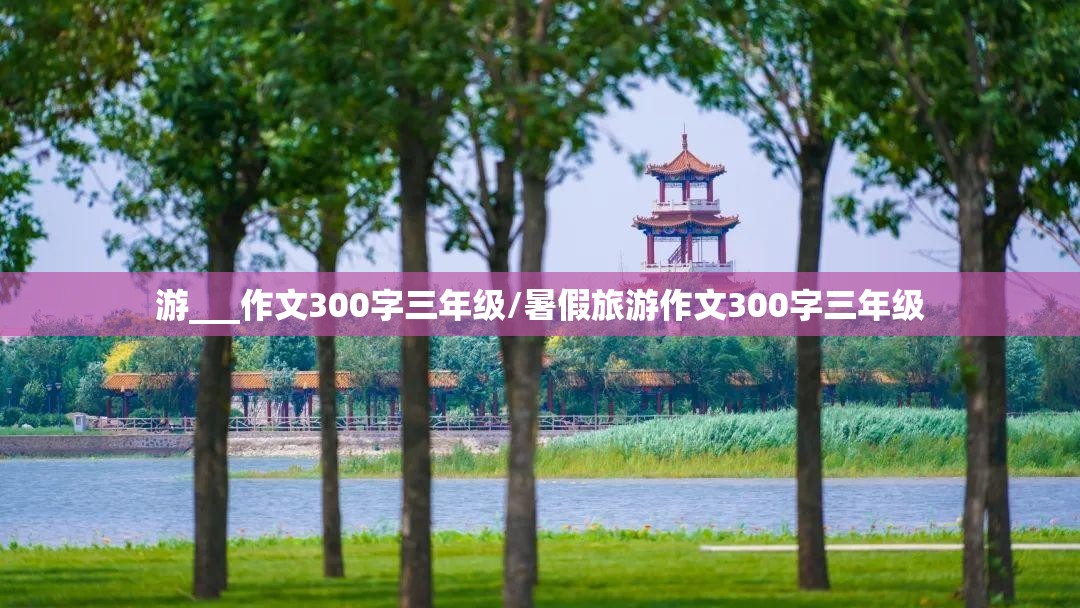 游___作文300字三年级/暑假旅游作文300字三年级