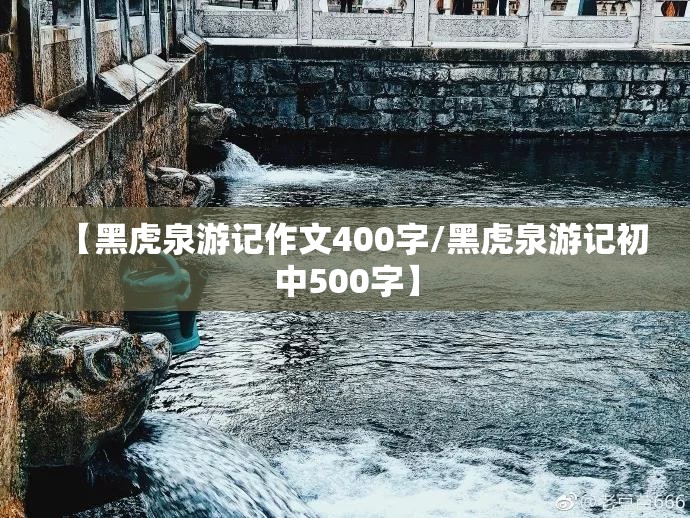 【黑虎泉游记作文400字/黑虎泉游记初中500字】