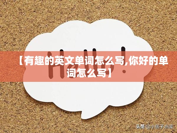 【有趣的英文单词怎么写,你好的单词怎么写】