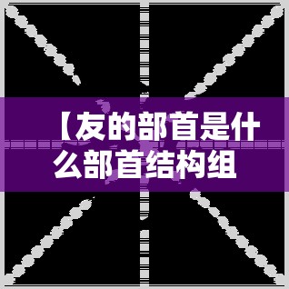 【友的部首是什么部首结构组词/友的部首是什么?还有结构?】