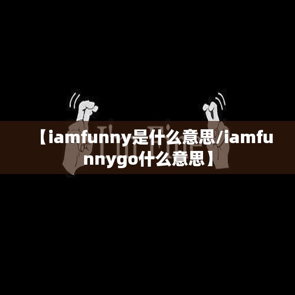 【iamfunny是什么意思/iamfunnygo什么意思】