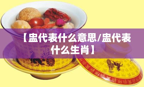 【盅代表什么意思/盅代表什么生肖】