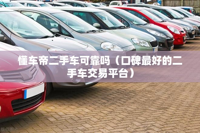 懂车帝二手车可靠吗（口碑最好的二手车交易平台）