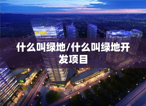 什么叫绿地/什么叫绿地开发项目