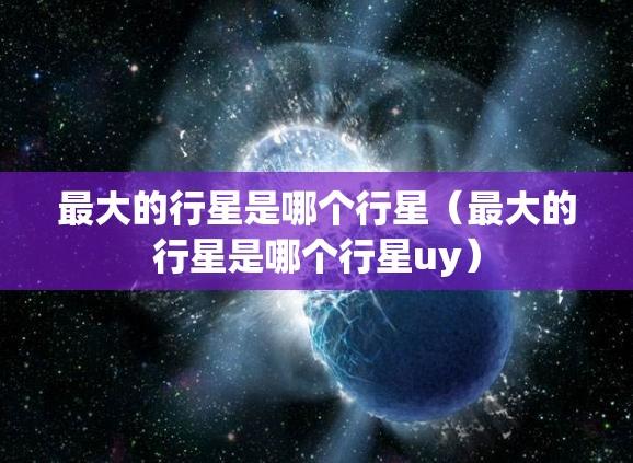 最大的行星是哪个行星（最大的行星是哪个行星uy）